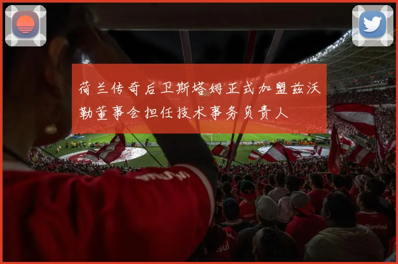 荷兰传奇后卫斯塔姆正式加盟兹沃勒董事会担任技术事务负责人