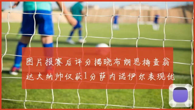 图片报赛后评分揭晓布朗恩梅查翁达夫纳帅仅获1分萨内诺伊尔表现优异获3分
