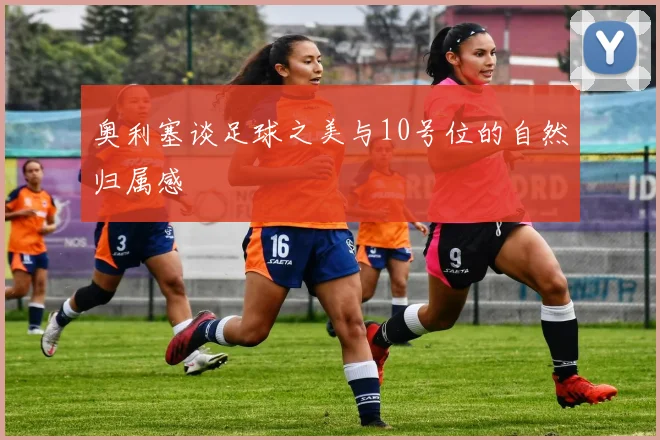 奥利塞谈足球之美与10号位的自然归属感