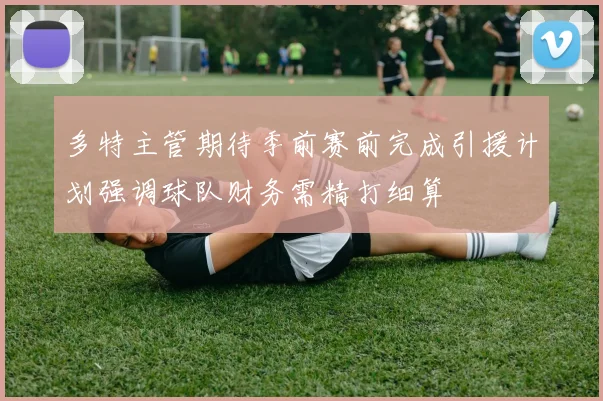 多特主管期待季前赛前完成引援计划强调球队财务需精打细算