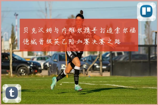贝克汉姆与内维尔携手打造索尔福德城晋级英乙附加赛决赛之路