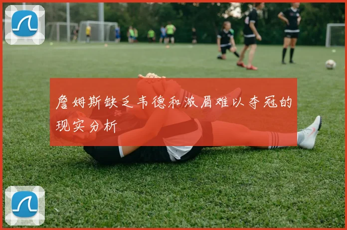 詹姆斯缺乏韦德和浓眉难以夺冠的现实分析