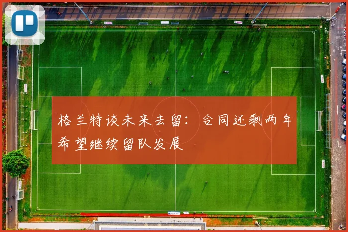 格兰特谈未来去留：合同还剩两年希望继续留队发展