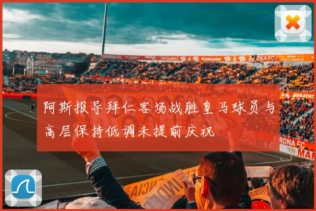 阿斯报导拜仁客场战胜皇马球员与高层保持低调未提前庆祝