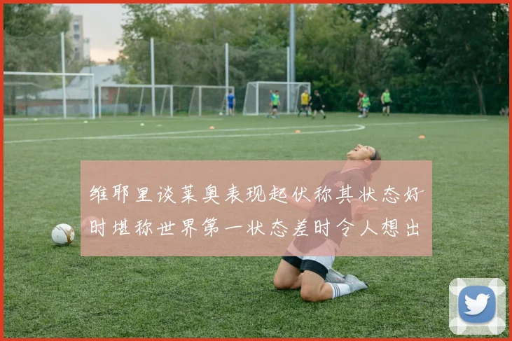 维耶里谈莱奥表现起伏称其状态好时堪称世界第一状态差时令人想出售