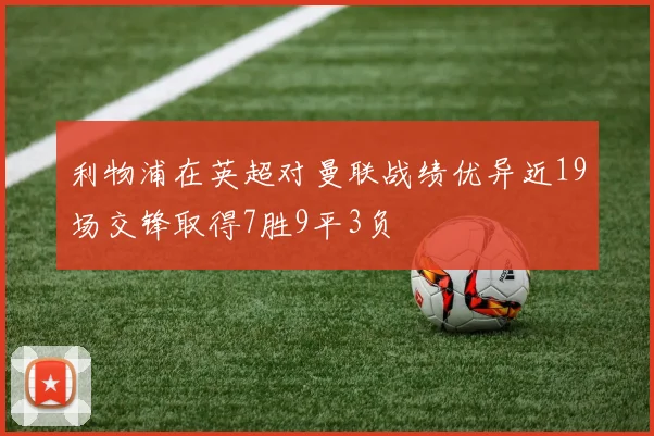 利物浦在英超对曼联战绩优异近19场交锋取得7胜9平3负