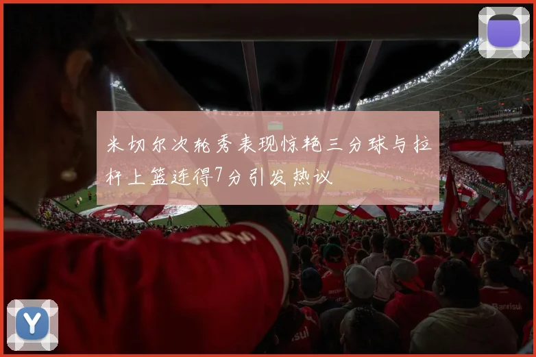 米切尔次轮秀表现惊艳三分球与拉杆上篮连得7分引发热议