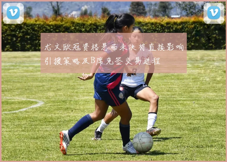 尤文欧冠资格悬而未决将直接影响引援策略及B席免签交易进程