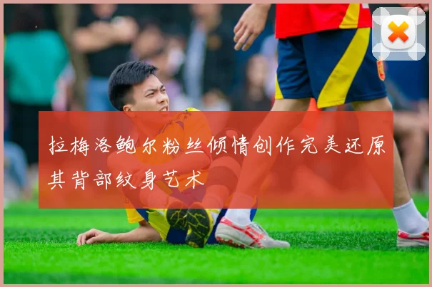 拉梅洛鲍尔粉丝倾情创作完美还原其背部纹身艺术