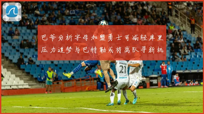 巴爷分析字母加盟勇士可减轻库里压力追梦与巴特勒或将离队寻新机遇