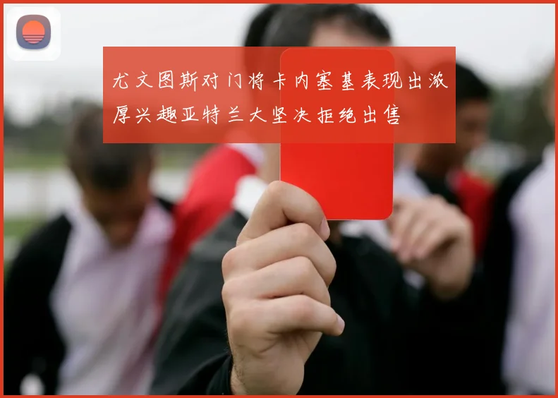 尤文图斯对门将卡内塞基表现出浓厚兴趣亚特兰大坚决拒绝出售