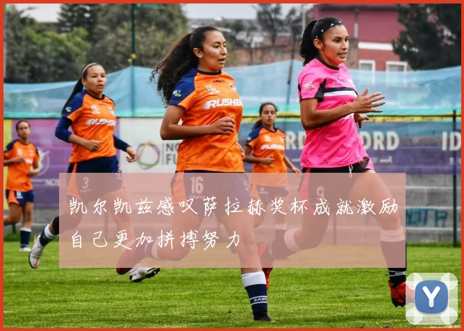 凯尔凯兹感叹萨拉赫奖杯成就激励自己更加拼搏努力