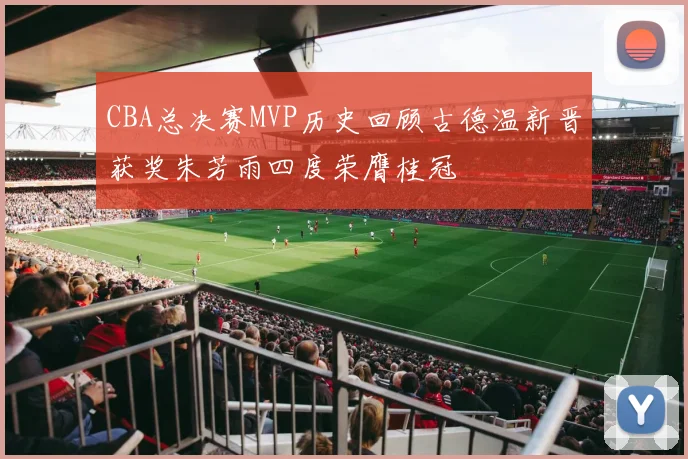 CBA总决赛MVP历史回顾古德温新晋获奖朱芳雨四度荣膺桂冠