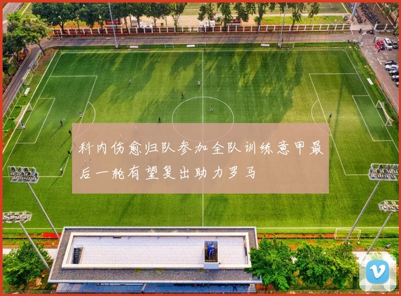 科内伤愈归队参加全队训练意甲最后一轮有望复出助力罗马