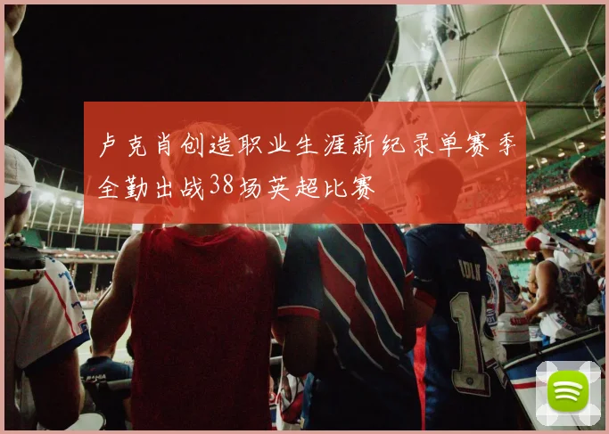 卢克肖创造职业生涯新纪录单赛季全勤出战38场英超比赛