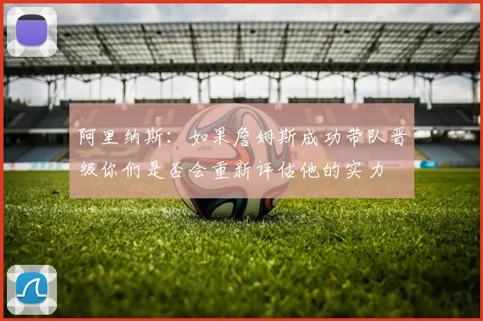 阿里纳斯：如果詹姆斯成功带队晋级你们是否会重新评估他的实力