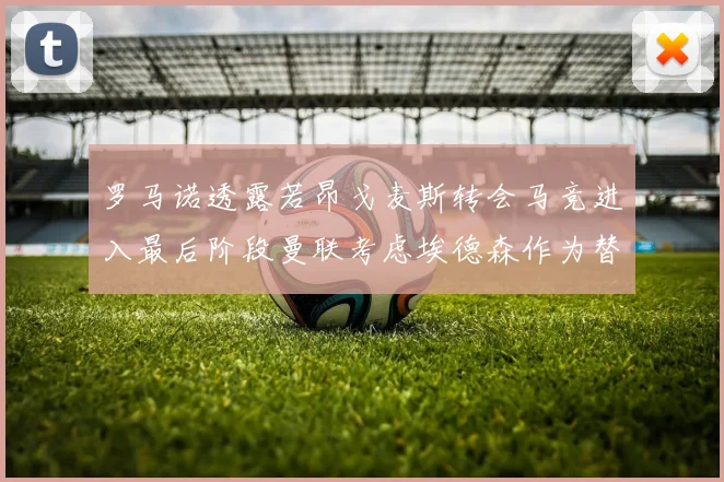 罗马诺透露若昂戈麦斯转会马竞进入最后阶段曼联考虑埃德森作为替代人选