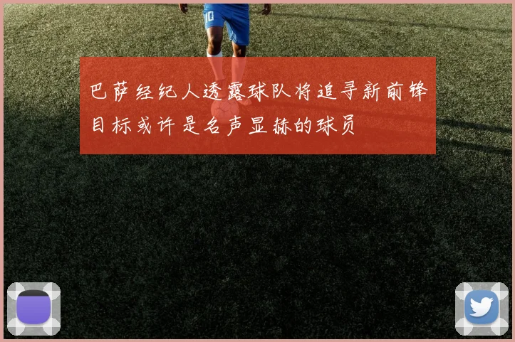 巴萨经纪人透露球队将追寻新前锋目标或许是名声显赫的球员